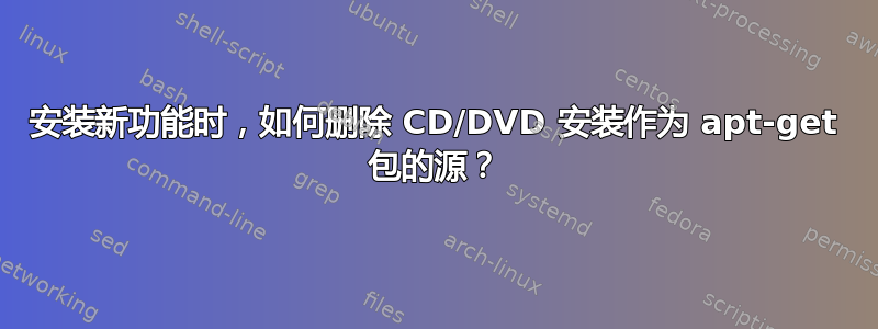 安装新功能时，如何删除 CD/DVD 安装作为 apt-get 包的源？