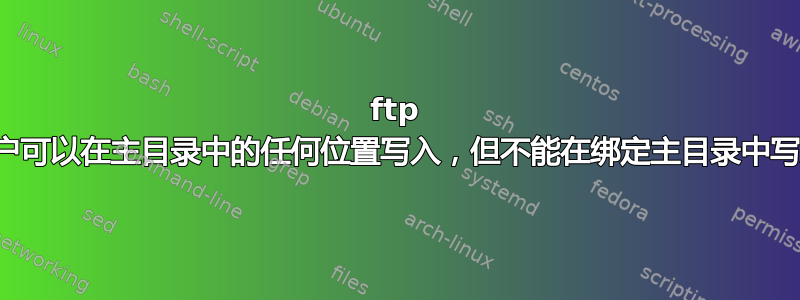 ftp 用户可以在主目录中的任何位置写入，但不能在绑定主目录中写入