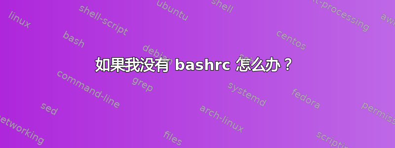 如果我没有 bashrc 怎么办？