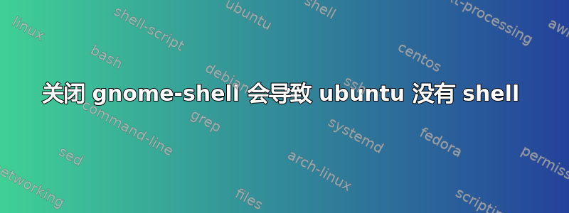 关闭 gnome-shell 会导致 ubuntu 没有 shell