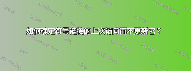 如何确定符号链接的上次访问而不更新它？