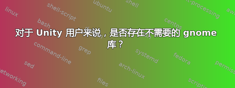 对于 Unity 用户来说，是否存在不需要的 gnome 库？