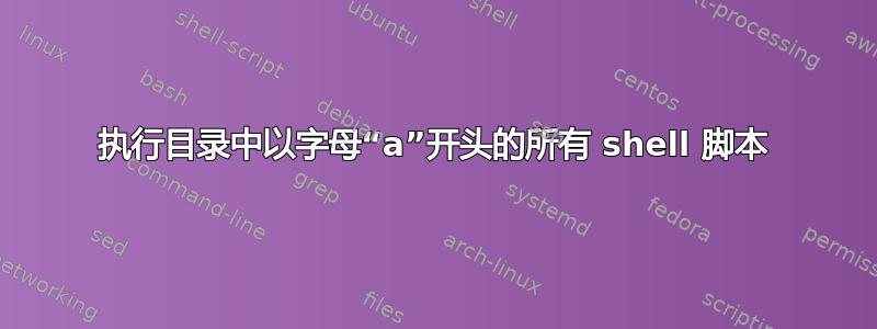 执行目录中以字母“a”开头的所有 shell 脚本