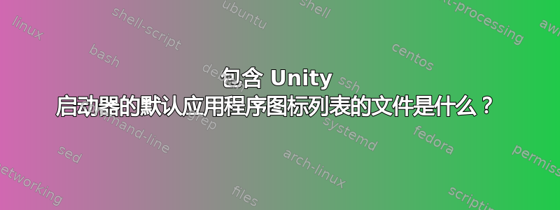 包含 Unity 启动器的默认应用程序图标列表的文件是什么？