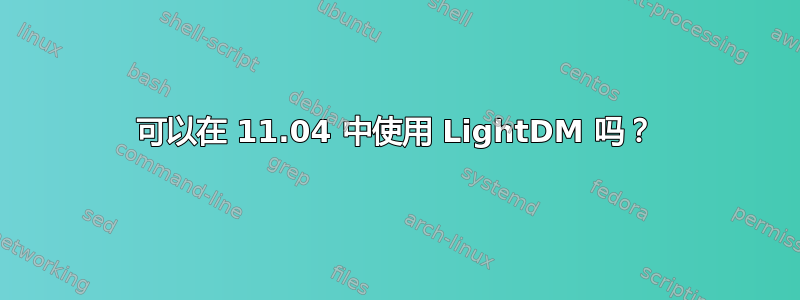 可以在 11.04 中使用 LightDM 吗？