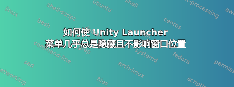 如何使 Unity Launcher 菜单几乎总是隐藏且不影响窗口位置