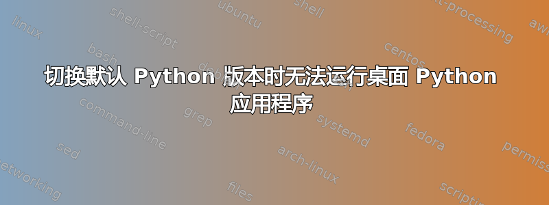 切换默认 Python 版本时无法运行桌面 Python 应用程序