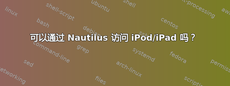 可以通过 Nautilus 访问 iPod/iPad 吗？