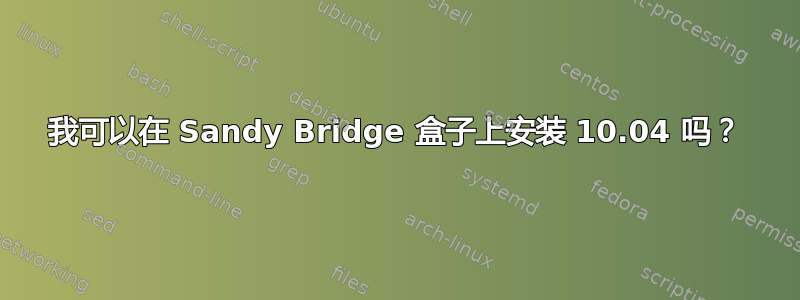 我可以在 Sandy Bridge 盒子上安装 10.04 吗？