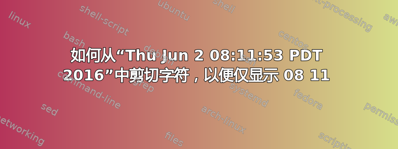 如何从“Thu Jun 2 08:11:53 PDT 2016”中剪切字符，以便仅显示 08 11