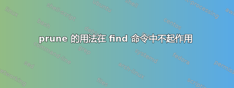 prune 的用法在 find 命令中不起作用