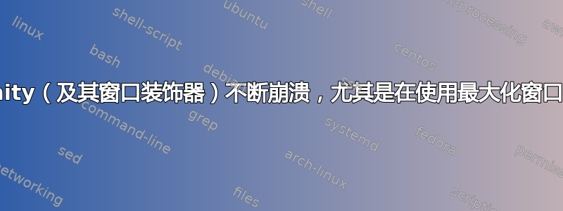 Unity（及其窗口装饰器）不断崩溃，尤其是在使用最大化窗口时