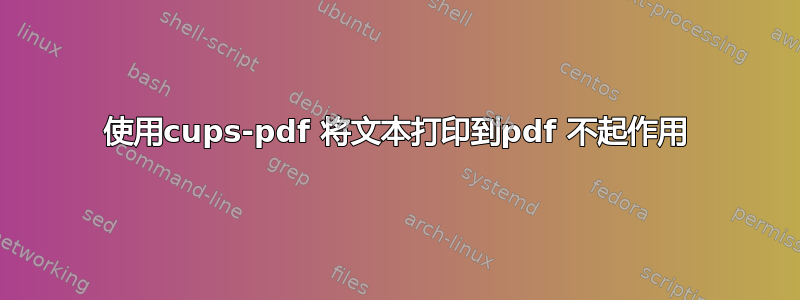 使用cups-pdf 将文本打印到pdf 不起作用