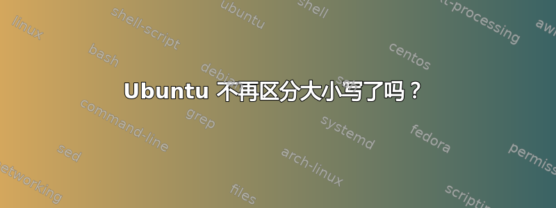 Ubuntu 不再区分大小写了吗？