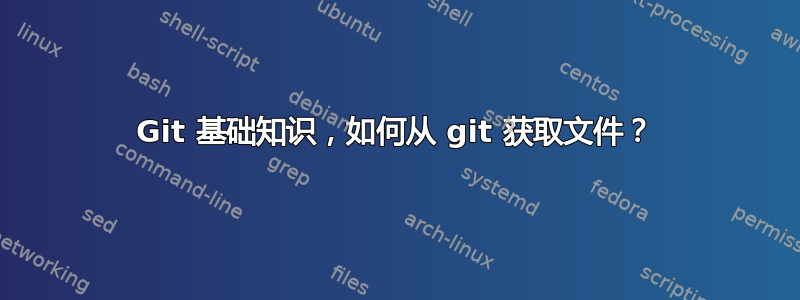 Git 基础知识，如何从 git 获取文件？