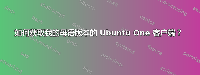 如何获取我的母语版本的 Ubuntu One 客户端？