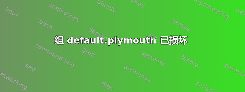 组 default.plymouth 已损坏