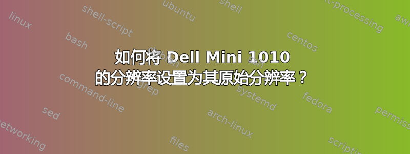 如何将 Dell Mini 1010 的分辨率设置为其原始分辨率？