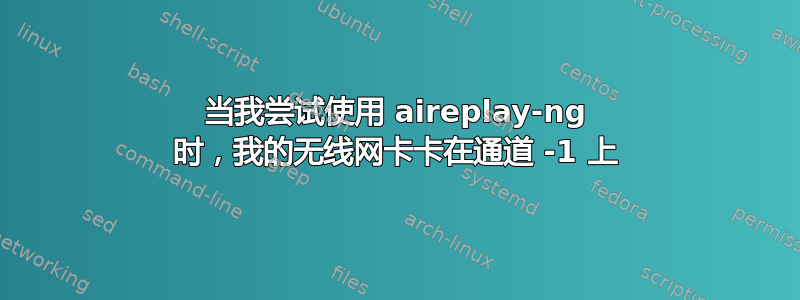 当我尝试使用 aireplay-ng 时，我的无线网卡卡在通道 -1 上