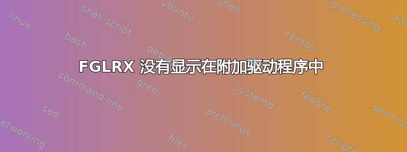 FGLRX 没有显示在附加驱动程序中