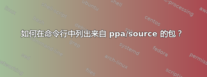 如何在命令行中列出来自 ppa/source 的包？