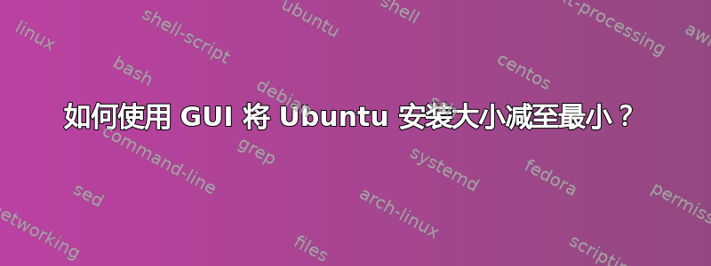 如何使用 GUI 将 Ubuntu 安装大小减至最小？