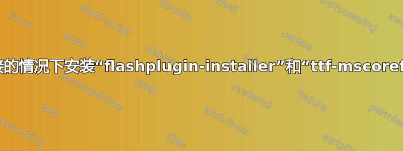 如何在没有互联网连接的情况下安装“flashplugin-installer”和“ttf-mscorefonts-installer”？