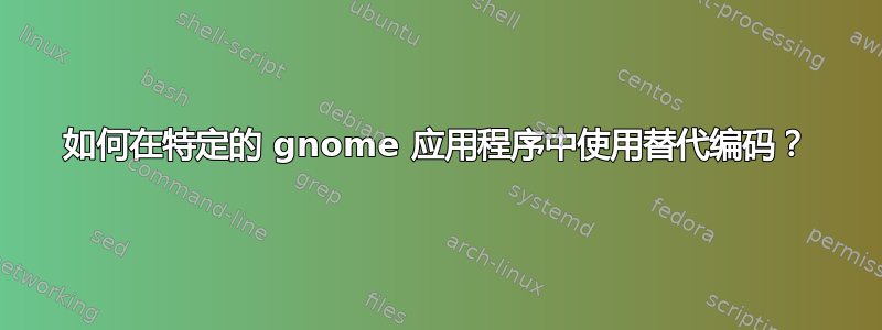 如何在特定的 gnome 应用程序中使用替代编码？