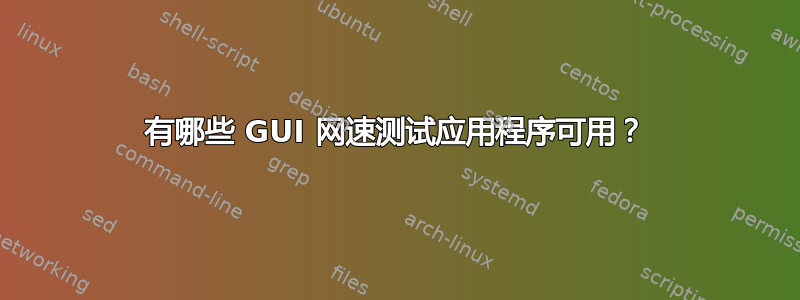 有哪些 GUI 网速测试应用程序可用？