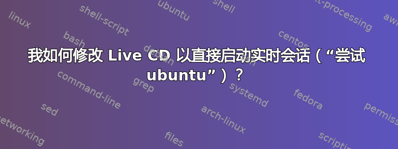 我如何修改 Live CD 以直接启动实时会话（“尝试 ubuntu”）？