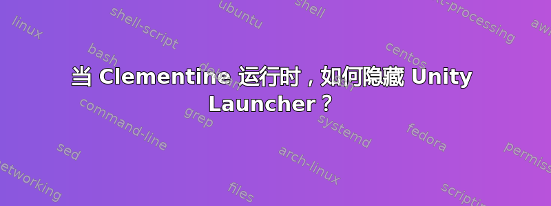 当 Clementine 运行时，如何隐藏 Unity Launcher？