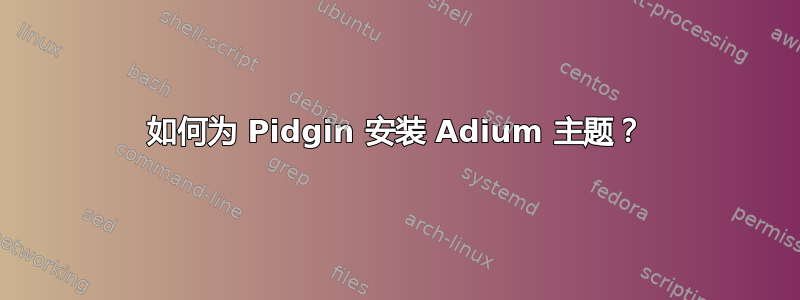 如何为 Pidgin 安装 Adium 主题？