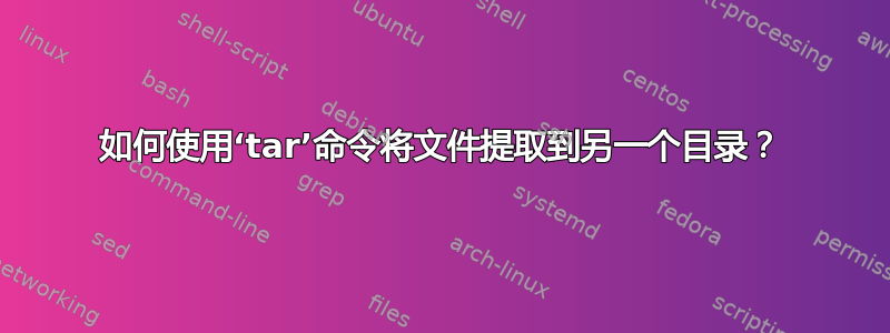 如何使用‘tar’命令将文件提取到另一个目录？