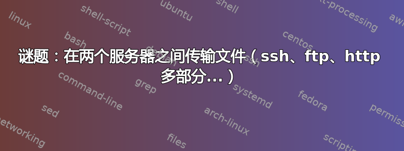 谜题：在两个服务器之间传输文件（ssh、ftp、http 多部分...）