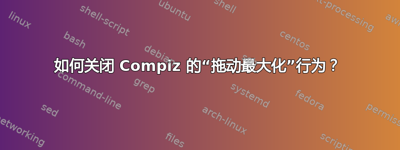 如何关闭 Compiz 的“拖动最大化”行为？