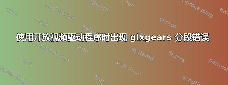 使用开放视频驱动程序时出现 glxgears 分段错误