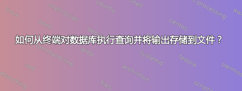 如何从终端对数据库执行查询并将输出存储到文件？