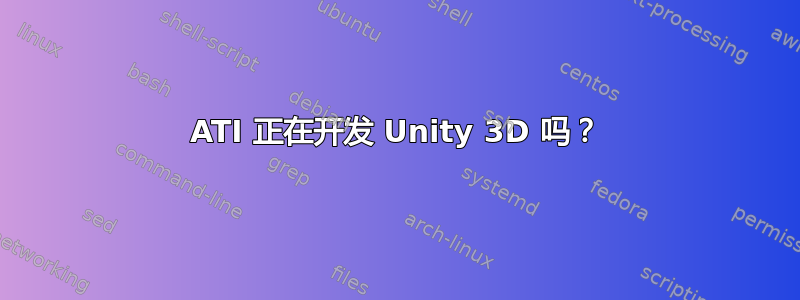 ATI 正在开发 Unity 3D 吗？