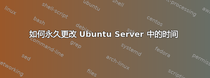 如何永久更改 Ubuntu Server 中的时间