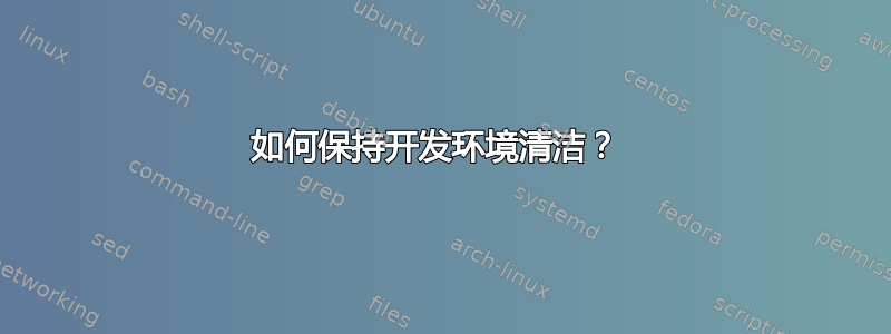 如何保持开发环境清洁？ 