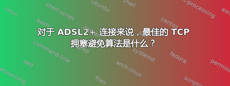 对于 ADSL2+ 连接来说，最佳的 TCP 拥塞避免算法是什么？