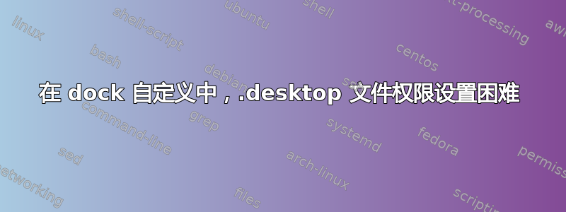 在 dock 自定义中，.desktop 文件权限设置困难