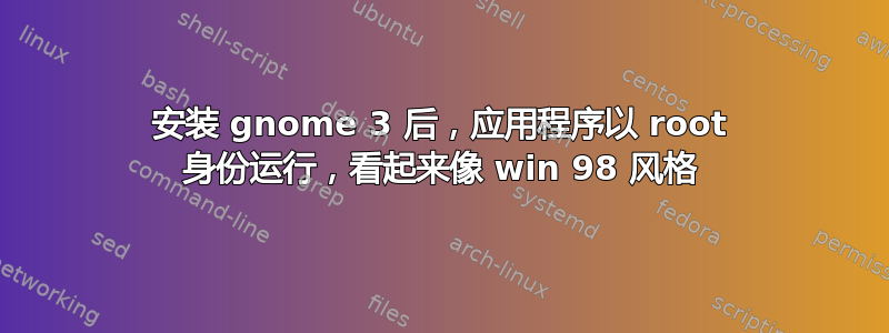 安装 gnome 3 后，应用程序以 root 身份运行，看起来像 win 98 风格