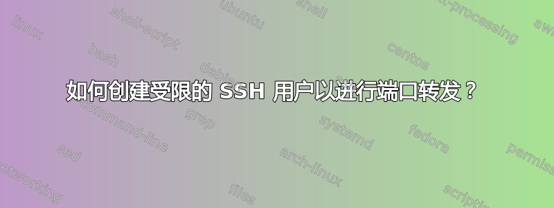 如何创建受限的 SSH 用户以进行端口转发？