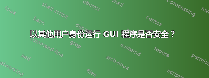 以其他用户身份运行 GUI 程序是否安全？