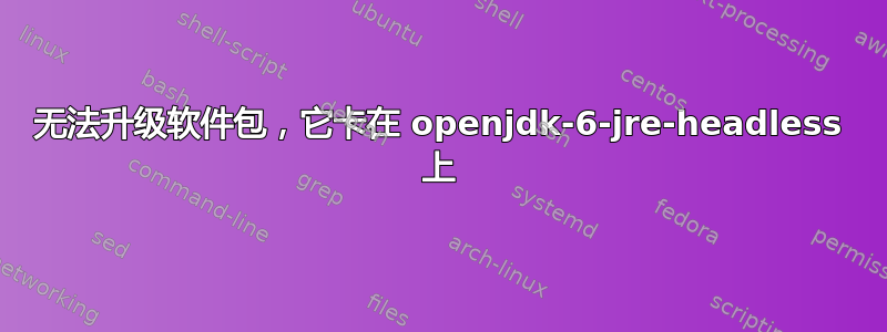 无法升级软件包，它卡在 openjdk-6-jre-headless 上