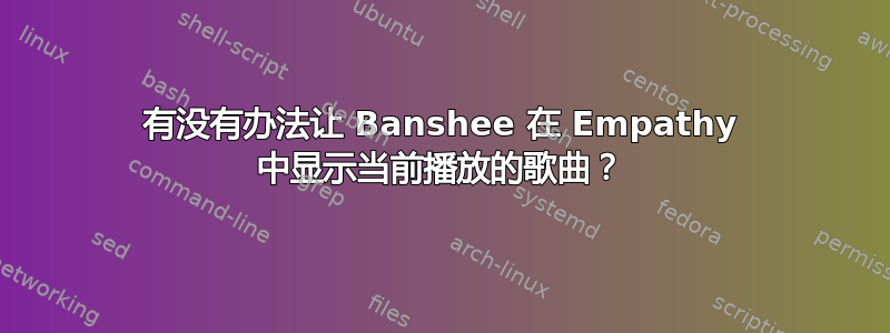 有没有办法让 Banshee 在 Empathy 中显示当前播放的歌曲？