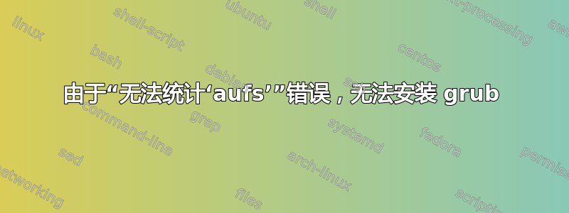 由于“无法统计‘aufs’”错误，无法安装 grub