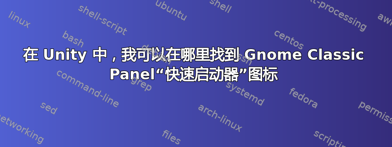 在 Unity 中，我可以在哪里找到 Gnome Classic Panel“快速启动器”图标