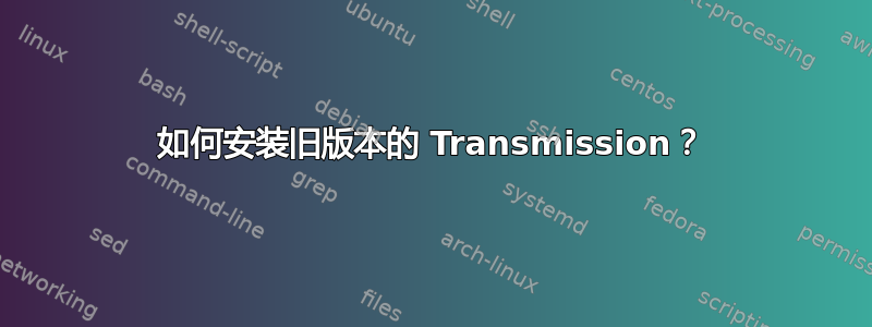 如何安装旧版本的 Transmission？